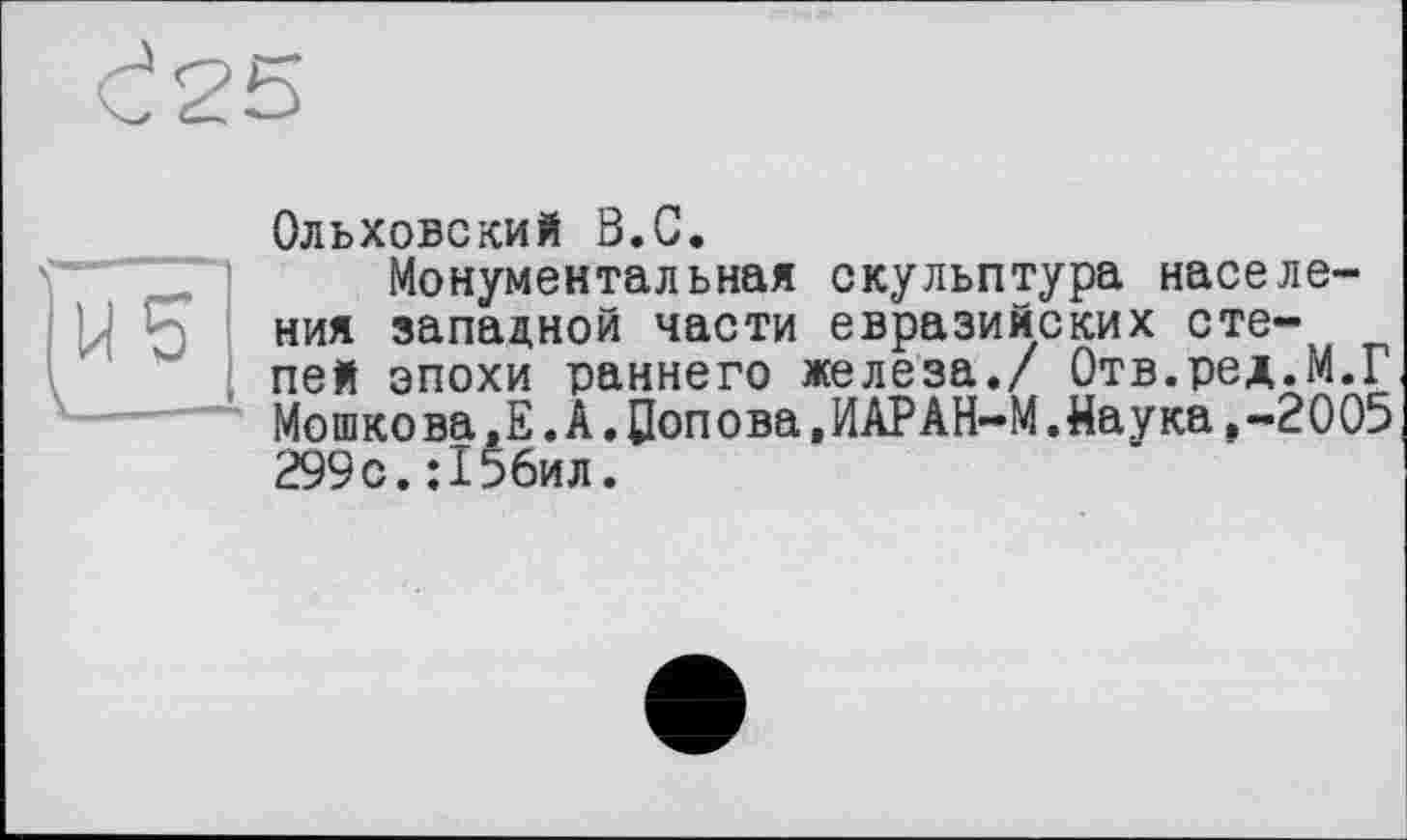 ﻿Ольховский В.G.
Монументальная скульптура населения западной части евразийских степей эпохи раннего железа./ Отв.ред.М.Г Мошкова,Е.А.Попова,ИАРАН-М.Наука,-2005 299с. :156ил.